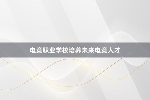 电竞职业学校培养未来电竞人才