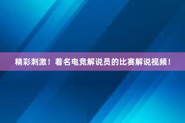 精彩刺激！着名电竞解说员的比赛解说视频！