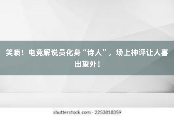 笑喷！电竞解说员化身“诗人”，场上神评让人喜出望外！