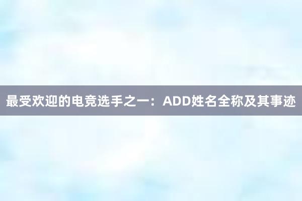 最受欢迎的电竞选手之一：ADD姓名全称及其事迹