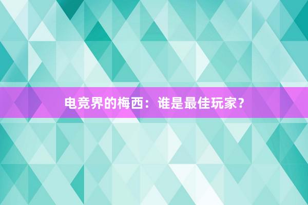 电竞界的梅西：谁是最佳玩家？