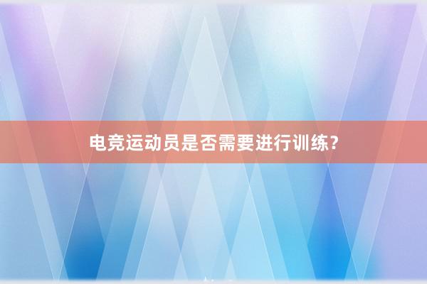 电竞运动员是否需要进行训练？