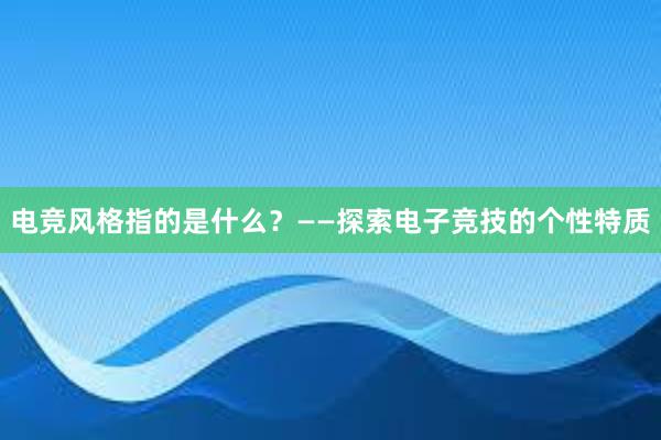 电竞风格指的是什么？——探索电子竞技的个性特质