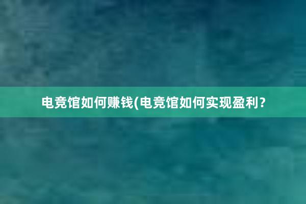 电竞馆如何赚钱(电竞馆如何实现盈利？