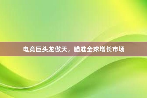 电竞巨头龙傲天，瞄准全球增长市场