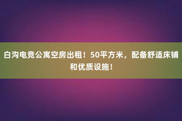 白沟电竞公寓空房出租！50平方米，配备舒适床铺和优质设施！