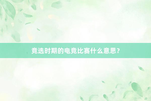 竞选时期的电竞比赛什么意思？