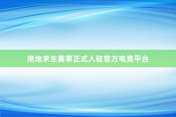 绝地求生赛事正式入驻官方电竞平台