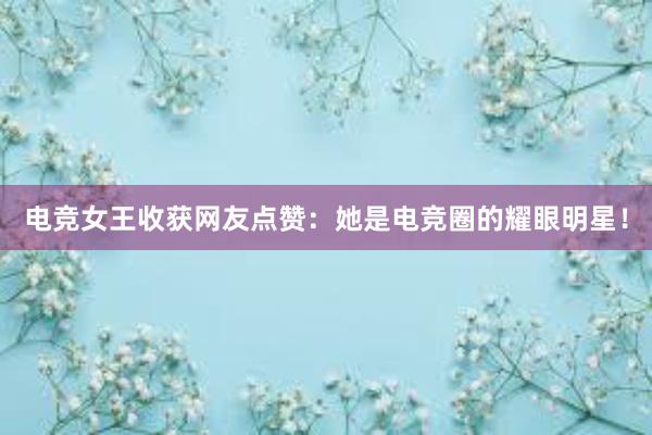 电竞女王收获网友点赞：她是电竞圈的耀眼明星！