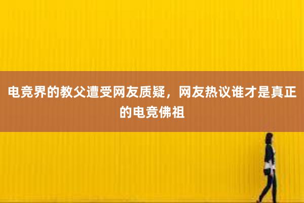 电竞界的教父遭受网友质疑，网友热议谁才是真正的电竞佛祖