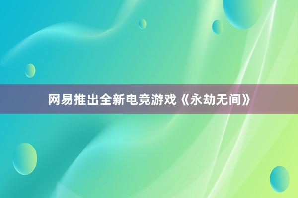 网易推出全新电竞游戏《永劫无间》