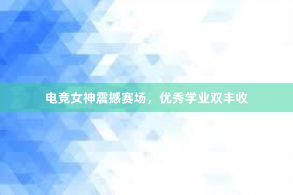 电竞女神震撼赛场，优秀学业双丰收