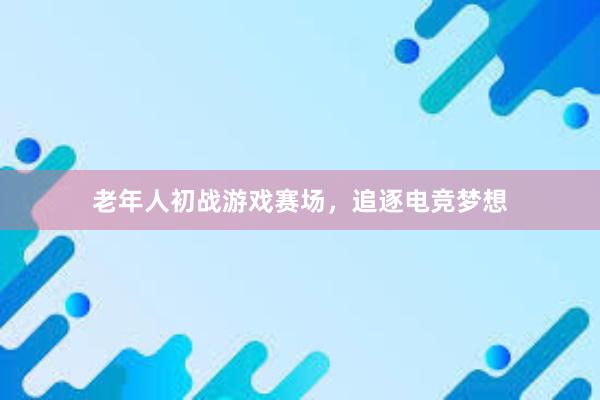 老年人初战游戏赛场，追逐电竞梦想