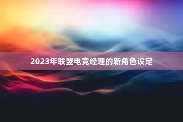 2023年联盟电竞经理的新角色设定