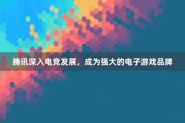 腾讯深入电竞发展，成为强大的电子游戏品牌