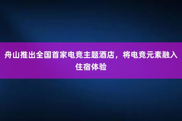 舟山推出全国首家电竞主题酒店，将电竞元素融入住宿体验