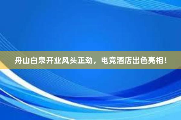 舟山白泉开业风头正劲，电竞酒店出色亮相！