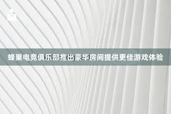 蜂巢电竞俱乐部推出豪华房间提供更佳游戏体验