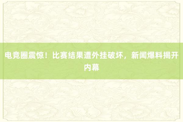 电竞圈震惊！比赛结果遭外挂破坏，新闻爆料揭开内幕