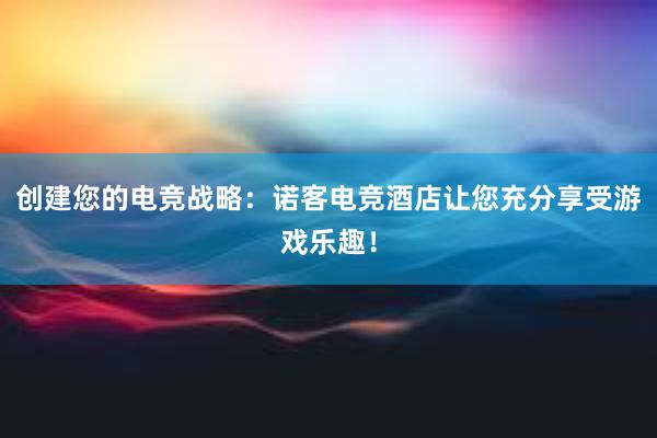 创建您的电竞战略：诺客电竞酒店让您充分享受游戏乐趣！