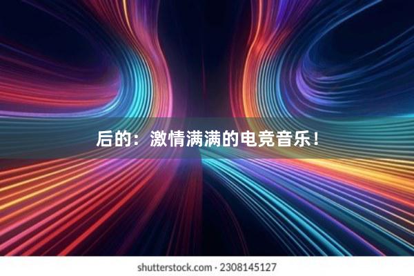 后的：激情满满的电竞音乐！