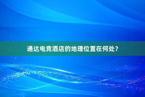 通达电竞酒店的地理位置在何处？