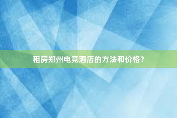 租房郑州电竞酒店的方法和价格？