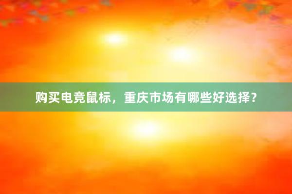 购买电竞鼠标，重庆市场有哪些好选择？