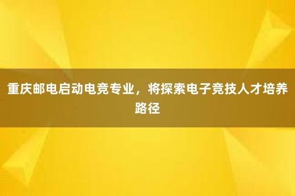 重庆邮电启动电竞专业，将探索电子竞技人才培养路径