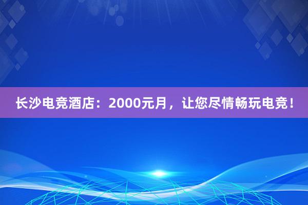 长沙电竞酒店：2000元月，让您尽情畅玩电竞！