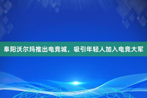 阜阳沃尔玛推出电竞城，吸引年轻人加入电竞大军