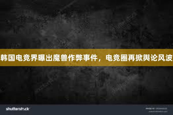 韩国电竞界曝出魔兽作弊事件，电竞圈再掀舆论风波