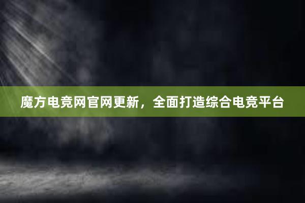 魔方电竞网官网更新，全面打造综合电竞平台