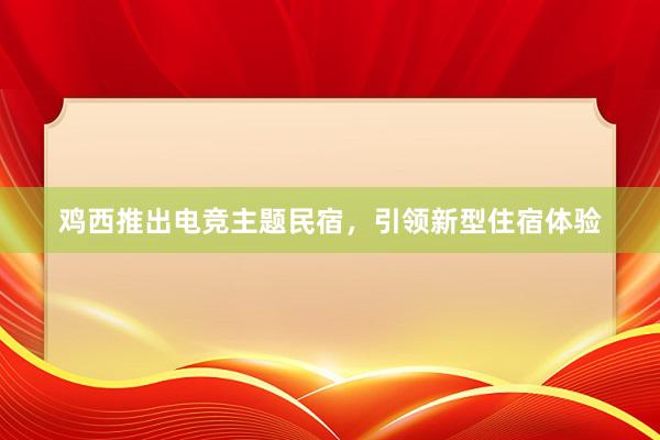 鸡西推出电竞主题民宿，引领新型住宿体验