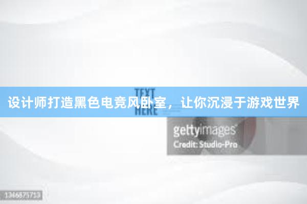 设计师打造黑色电竞风卧室，让你沉浸于游戏世界